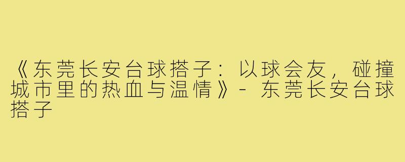 《东莞长安台球搭子：以球会友，碰撞城市里的热血与温情》-东莞长安台球搭子