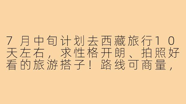 7月中旬计划去西藏旅行10天左右，求性格开朗、拍照好看的旅游搭子！路线可商量，希望组2-4人小团，分摊费用更划算。有小伙伴感兴趣吗？-求西藏旅游搭子