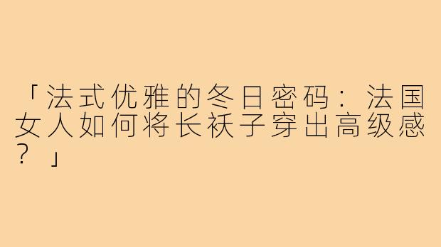 「法式优雅的冬日密码：法国女人如何将长袄子穿出高级感？」