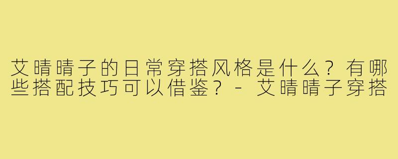 艾晴晴子的日常穿搭风格是什么?有哪些搭配技巧可以借鉴?-艾晴晴子穿搭
