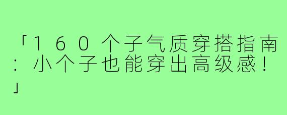 「160个子气质穿搭指南：小个子也能穿出高级感！」