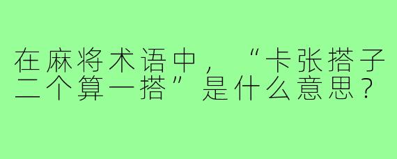 在麻将术语中，“卡张搭子二个算一搭”是什么意思？