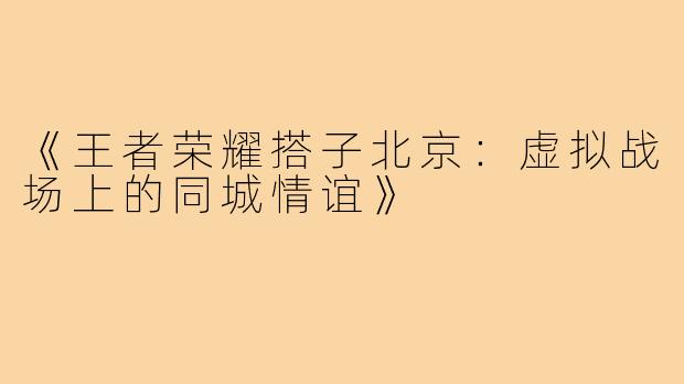 《王者荣耀搭子北京：虚拟战场上的同城情谊》