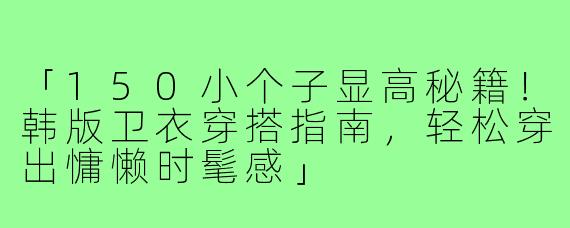 「150小个子显高秘籍！韩版卫衣穿搭指南，轻松穿出慵懒时髦感」