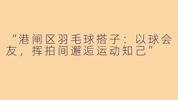 “港闸区羽毛球搭子：以球会友，挥拍间邂逅运动知己”