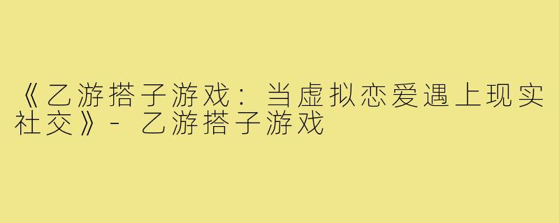 《乙游搭子游戏：当虚拟恋爱遇上现实社交》-乙游搭子游戏