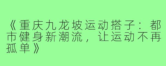《重庆九龙坡运动搭子：都市健身新潮流，让运动不再孤单》