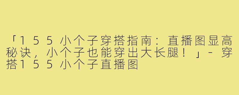 「155小个子穿搭指南：直播图显高秘诀，小个子也能穿出大长腿！」-穿搭155小个子直播图