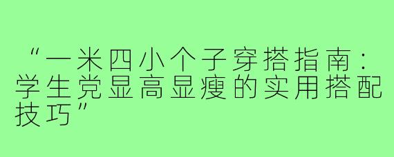 “一米四小个子穿搭指南：学生党显高显瘦的实用搭配技巧”
