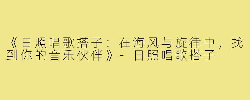 《日照唱歌搭子:在海风与旋律中,找到你的音乐伙伴》-日照唱歌搭子