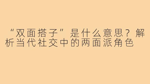 “双面搭子”是什么意思?解析当代社交中的两面派角色