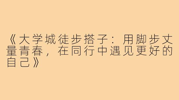 《大学城徒步搭子：用脚步丈量青春，在同行中遇见更好的自己》