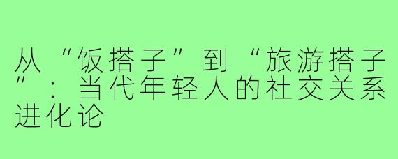 从“饭搭子”到“旅游搭子”：当代年轻人的社交关系进化论
