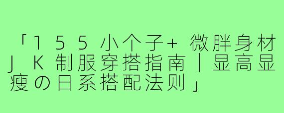 「155小个子+微胖身材JK制服穿搭指南｜显高显瘦の日系搭配法则」
