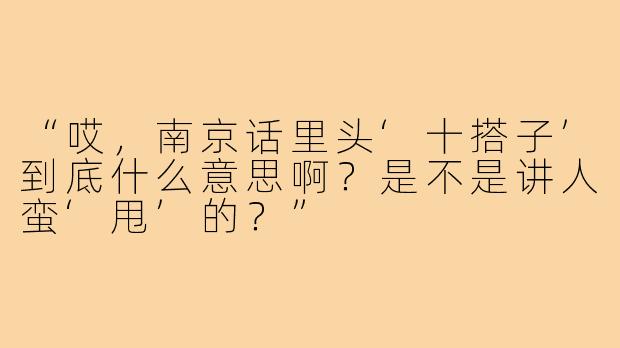 “哎,南京话里头‘十搭子’到底什么意思啊?是不是讲人蛮‘甩’的?”