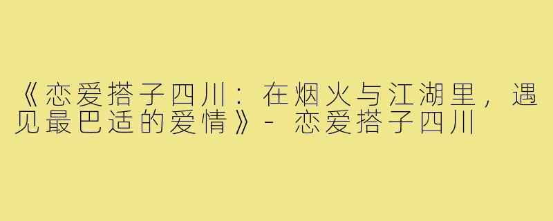 《恋爱搭子四川：在烟火与江湖里，遇见最巴适的爱情》-恋爱搭子四川