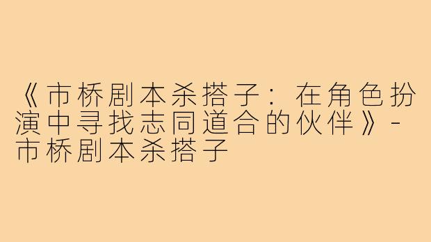 《市桥剧本杀搭子：在角色扮演中寻找志同道合的伙伴》-市桥剧本杀搭子