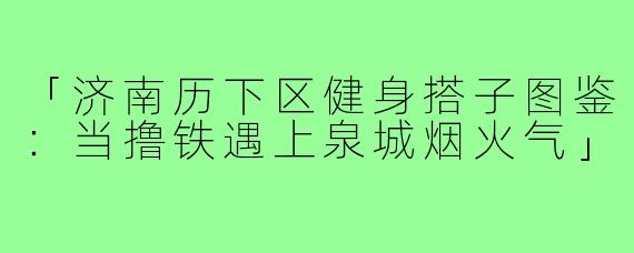 「济南历下区健身搭子图鉴：当撸铁遇上泉城烟火气」