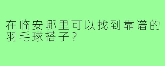 在临安哪里可以找到靠谱的羽毛球搭子?