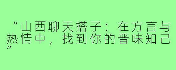 “山西聊天搭子：在方言与热情中，找到你的晋味知己”