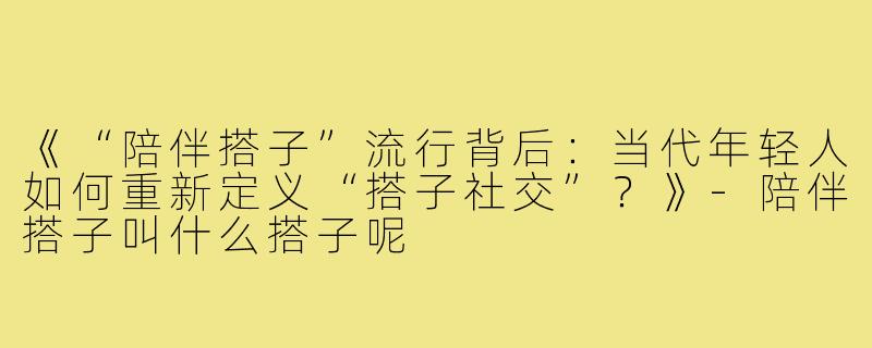 《“陪伴搭子”流行背后：当代年轻人如何重新定义“搭子社交”？》-陪伴搭子叫什么搭子呢