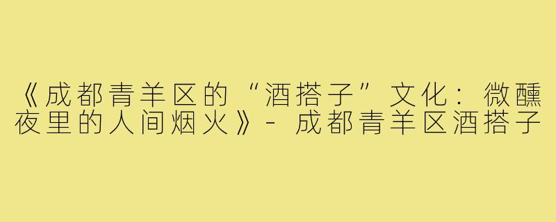 《成都青羊区的“酒搭子”文化:微醺夜里的人间烟火》-成都青羊区酒搭子