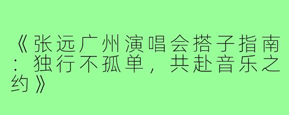 《张远广州演唱会搭子指南：独行不孤单，共赴音乐之约》