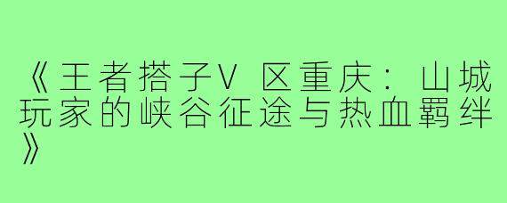 《王者搭子V区重庆：山城玩家的峡谷征途与热血羁绊》