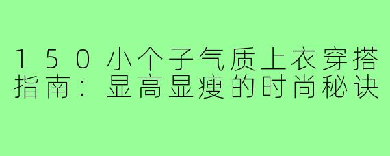 150小个子气质上衣穿搭指南：显高显瘦的时尚秘诀