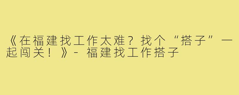 《在福建找工作太难？找个“搭子”一起闯关！》-福建找工作搭子