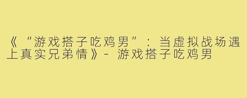《“游戏搭子吃鸡男”:当虚拟战场遇上真实兄弟情》-游戏搭子吃鸡男