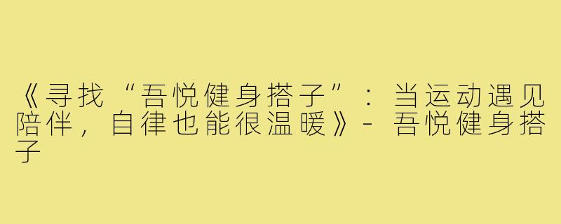 《寻找“吾悦健身搭子”：当运动遇见陪伴，自律也能很温暖》-吾悦健身搭子