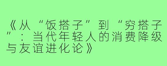 《从“饭搭子”到“穷搭子”:当代年轻人的消费降级与友谊进化论》