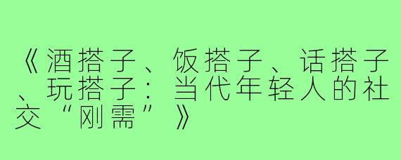 《酒搭子、饭搭子、话搭子、玩搭子：当代年轻人的社交“刚需”》