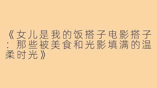 《女儿是我的饭搭子电影搭子：那些被美食和光影填满的温柔时光》
