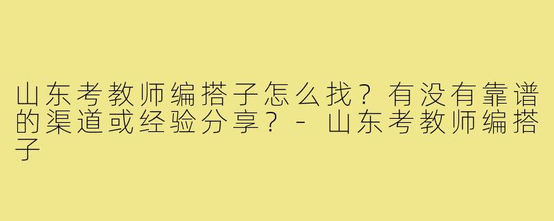 山东考教师编搭子怎么找?有没有靠谱的渠道或经验分享?-山东考教师编搭子