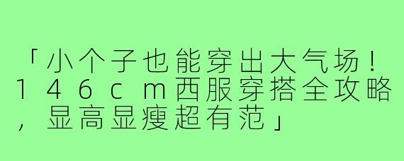 「小个子也能穿出大气场！146cm西服穿搭全攻略，显高显瘦超有范」