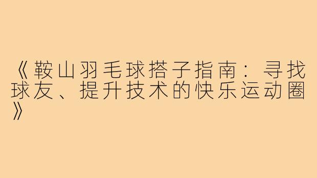 《鞍山羽毛球搭子指南：寻找球友、提升技术的快乐运动圈》