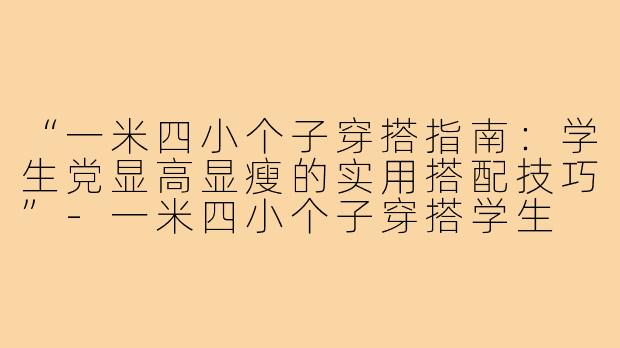“一米四小个子穿搭指南：学生党显高显瘦的实用搭配技巧”-一米四小个子穿搭学生