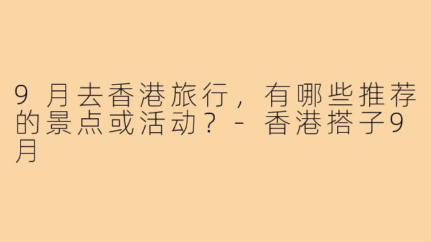 9月去香港旅行,有哪些推荐的景点或活动?-香港搭子9月