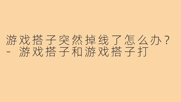 游戏搭子突然掉线了怎么办？