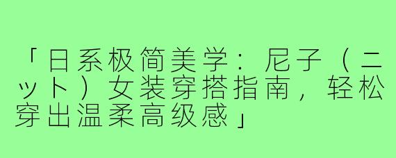 「日系极简美学：尼子（ニット）女装穿搭指南，轻松穿出温柔高级感」
