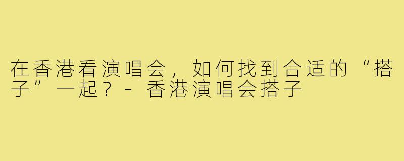 在香港看演唱会，如何找到合适的“搭子”一起？-香港演唱会搭子