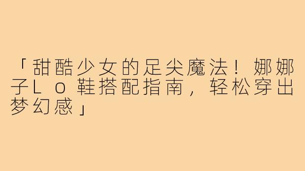 「甜酷少女的足尖魔法！娜娜子Lo鞋搭配指南，轻松穿出梦幻感」