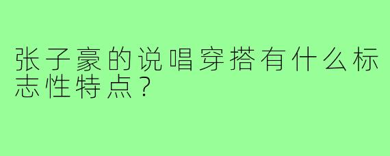 张子豪的说唱穿搭有什么标志性特点？