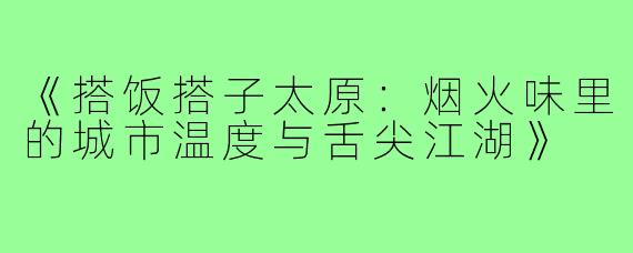 《搭饭搭子太原：烟火味里的城市温度与舌尖江湖》