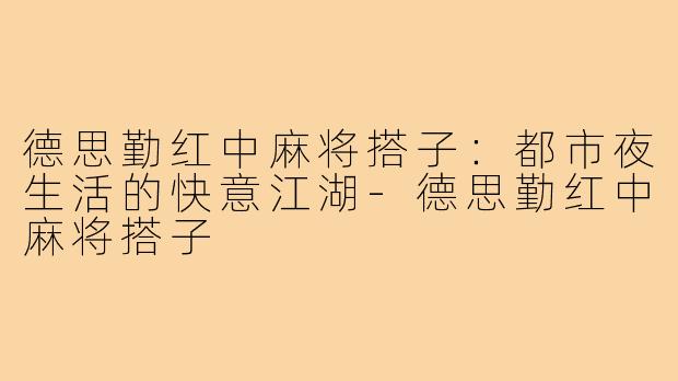 德思勤红中麻将搭子：都市夜生活的快意江湖-德思勤红中麻将搭子