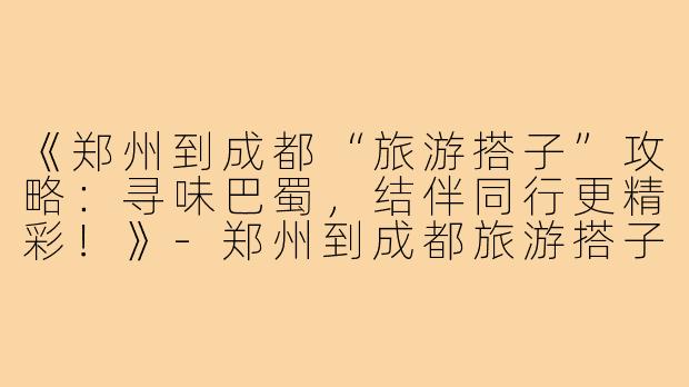 《郑州到成都“旅游搭子”攻略：寻味巴蜀，结伴同行更精彩！》-郑州到成都旅游搭子