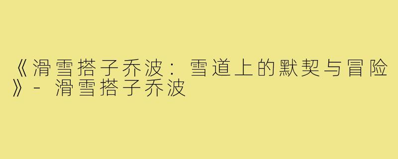 《滑雪搭子乔波:雪道上的默契与冒险》-滑雪搭子乔波