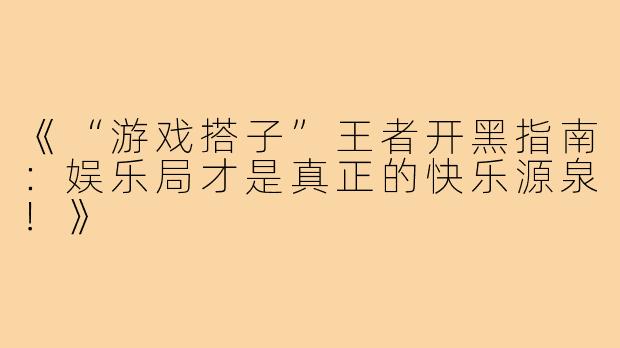 《“游戏搭子”王者开黑指南：娱乐局才是真正的快乐源泉！》